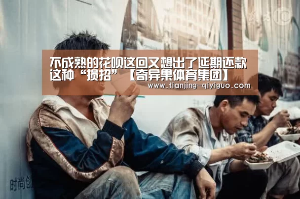 不成熟的花呗这回又想出了延期还款这种“损招”【奇异果体育集团】